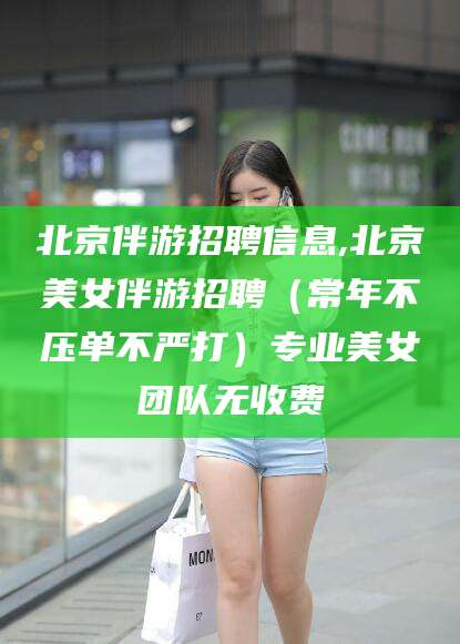余江北京伴游招聘信息,北京美女伴游招聘（常年不压单不严打）专业美女团队无收费