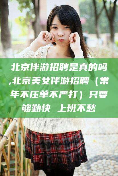 余江北京伴游招聘是真的吗,北京美女伴游招聘（常年不压单不严打）只要够勤快 上班不愁
