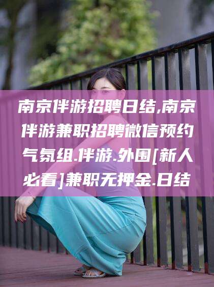 余江南京伴游招聘日结,南京伴游兼职招聘微信预约气氛组.伴游.外围[新人必看]兼职无押金.日结