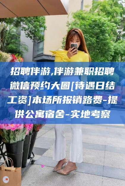 余江招聘伴游,伴游兼职招聘微信预约大圈[待遇日结工资]本场所报销路费-提供公寓宿舍-实地考察