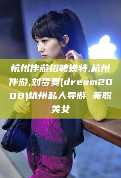 余江杭州伴游招聘模特,杭州伴游,刘梦夏(dream2008)杭州私人导游 兼职美女