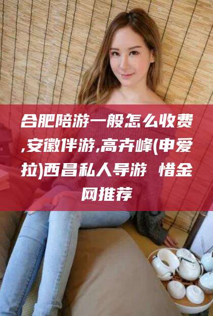 余江合肥陪游一般怎么收费,安徽伴游,高卉峰(申爱拉)西昌私人导游 惜金网推荐