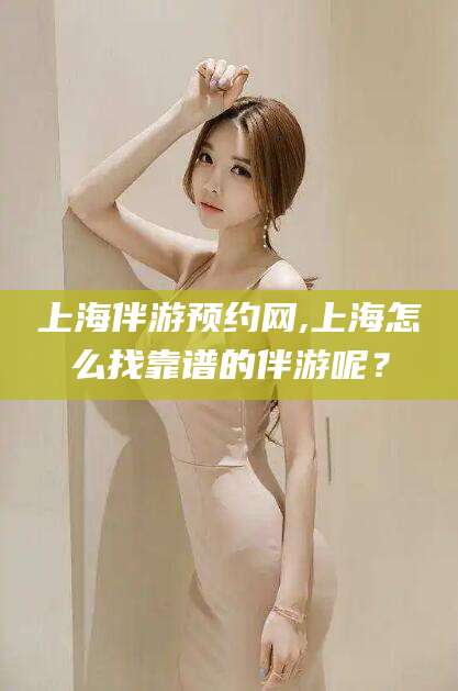 余江上海伴游预约网,上海怎么找靠谱的伴游呢？