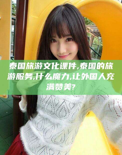 余江泰国旅游文化课件,泰国的旅游服务,什么魔力,让外国人充满赞美?