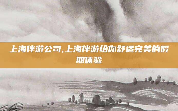 余江上海伴游公司,上海伴游给你舒适完美的假期体验