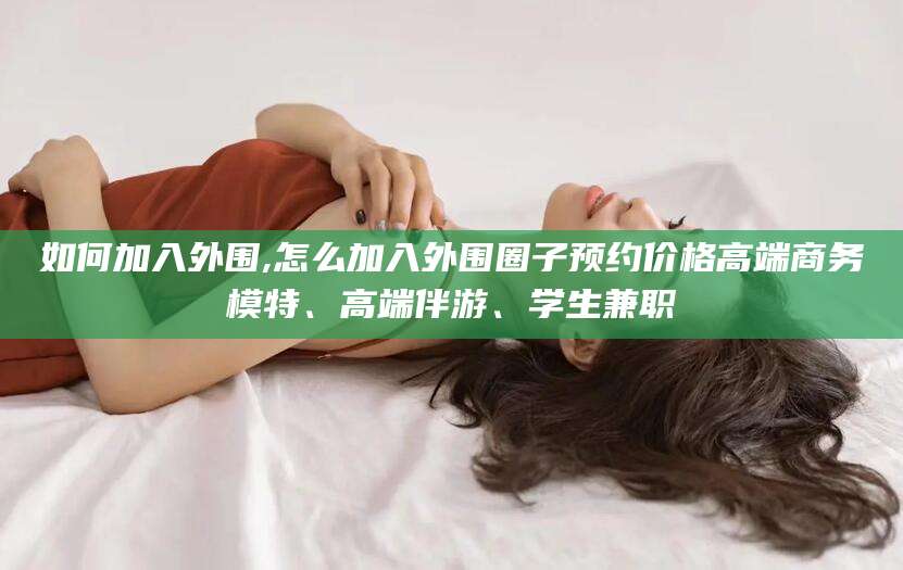余江如何加入外围,怎么加入外围圈子预约价格高端商务模特、高端伴游、学生兼职