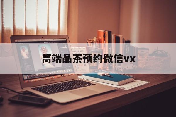 余江关于高端品茶预约微信vx的信息