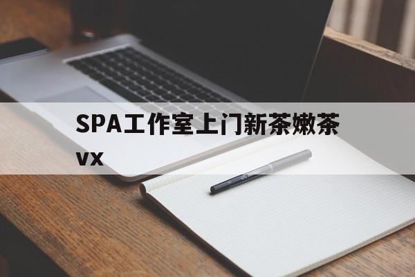 余江广州哪里可以找约茶新茶的品茶地最新资讯（谁能告诉我哪里有余江SPA工作室上门新茶嫩茶vx？）