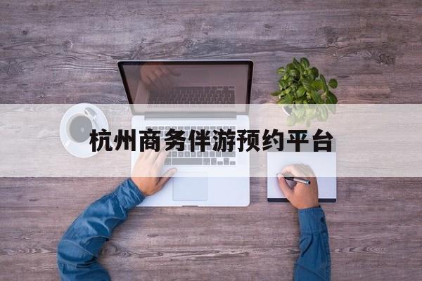 杭州私人陪游一天多少钱最新资讯（谁能告诉我哪里有余江杭州商务伴游预约平台？）